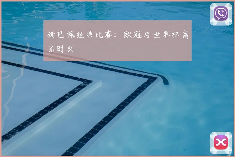 姆巴佩经典比赛:欧冠与世界杯高光时刻