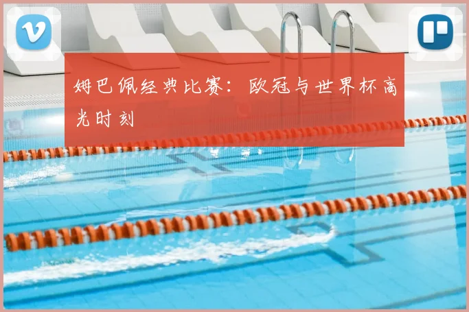 姆巴佩经典比赛:欧冠与世界杯高光时刻