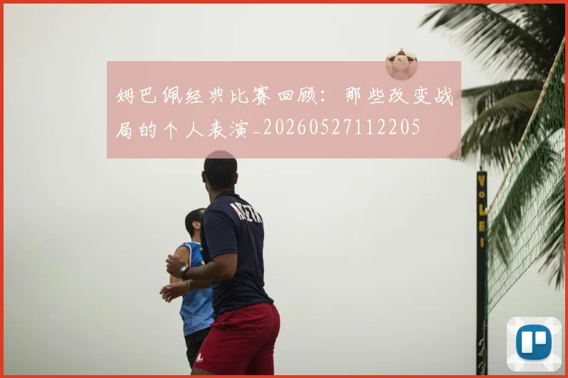 姆巴佩经典比赛回顾：那些改变战局的个人表演_20260527112205