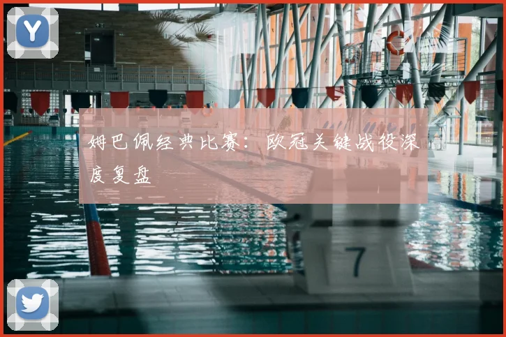 姆巴佩经典比赛:欧冠关键战役深度复盘