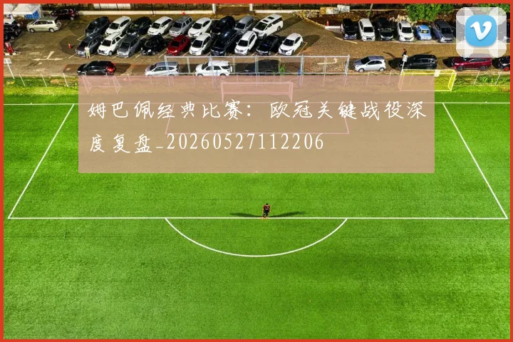 姆巴佩经典比赛:欧冠关键战役深度复盘_20260527112206