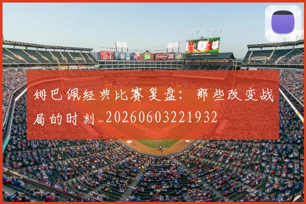 姆巴佩经典比赛复盘：那些改变战局的时刻_20260603221932