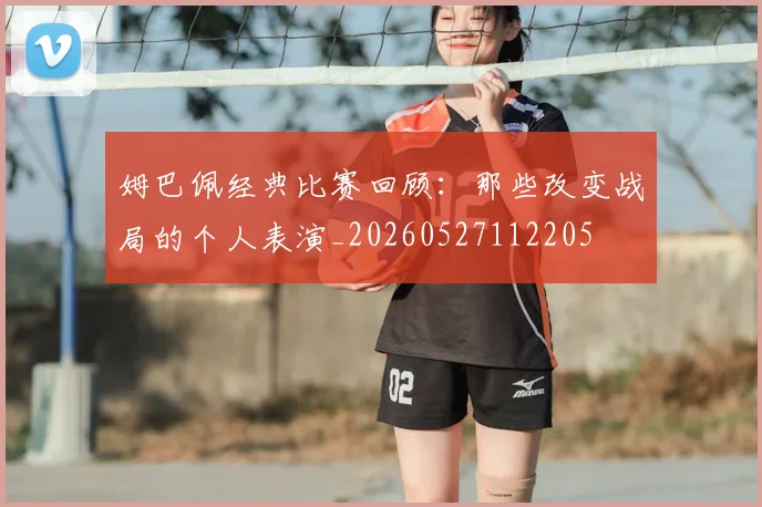 姆巴佩经典比赛回顾:那些改变战局的个人表演_20260527112205